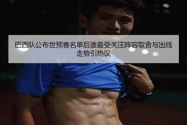 巴西队公布世预赛名单后谁最受关注阵容取舍与出线走势引热议